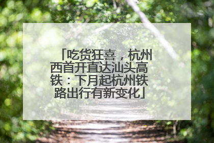 吃货狂喜，杭州西首开直达汕头高铁：下月起杭州铁路出行有新变化