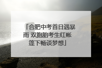 合肥中考首日遇暴雨 双胞胎考生红帐篷下畅谈梦想
