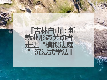 吉林白山：新就业形态劳动者走进“模拟法庭”沉浸式学法