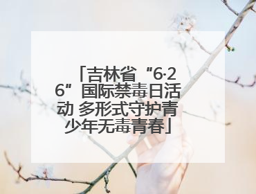 吉林省“6·26”国际禁毒日活动 多形式守护青少年无毒青春