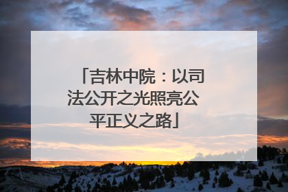 吉林中院：以司法公开之光照亮公平正义之路