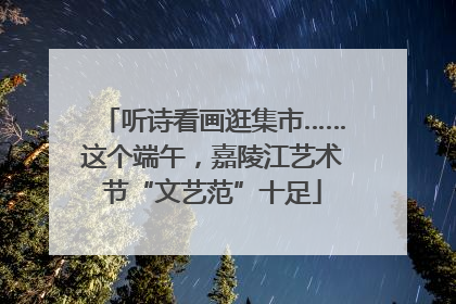 听诗看画逛集市……这个端午，嘉陵江艺术节“文艺范”十足