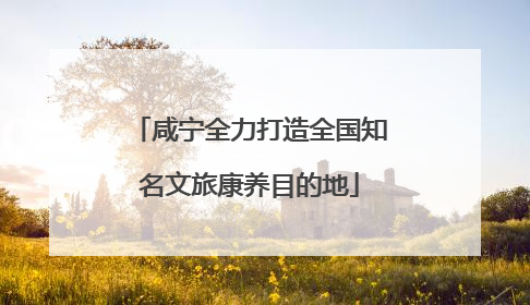 咸宁全力打造全国知名文旅康养目的地