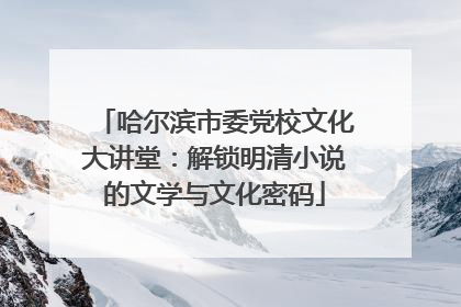 哈尔滨市委党校文化大讲堂：解锁明清小说的文学与文化密码