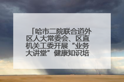 哈市二院联合道外区人大常委会、区直机关工委开展“业务大讲堂”健康知识培训暨大型义诊活动