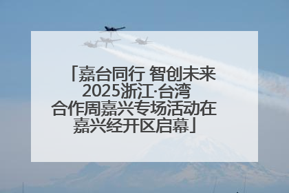 嘉台同行 智创未来 2025浙江·台湾合作周嘉兴专场活动在嘉兴经开区启幕