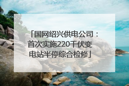 国网绍兴供电公司：首次实施220千伏变电站半停综合检修