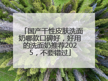 国产干性皮肤洗面奶哪款口碑好，好用的洗面奶推荐2025，不要错过