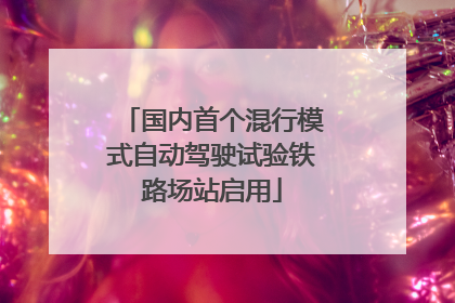 国内首个混行模式自动驾驶试验铁路场站启用