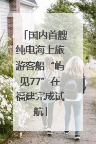 国内首艘纯电海上旅游客船“屿见77”在福建完成试航