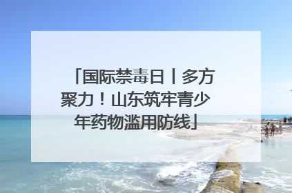 国际禁毒日丨多方聚力！山东筑牢青少年药物滥用防线
