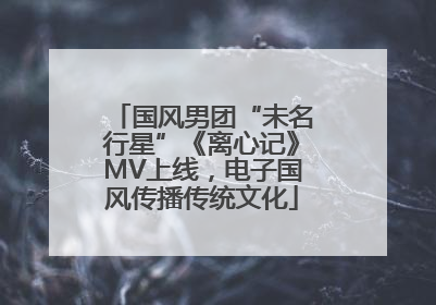 国风男团“未名行星”《离心记》MV上线，电子国风传播传统文化