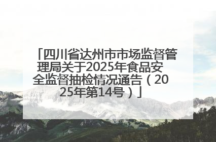 四川省达州市市场监督管理局关于2025年食品安全监督抽检情况通告（2025年第14号）