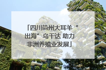 四川简州大耳羊“出海”乌干达 助力非洲养殖业发展