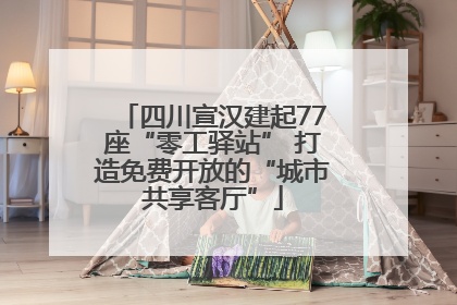四川宣汉建起77座“零工驿站” 打造免费开放的“城市共享客厅”