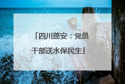 四川蓬安：党员干部送水保民生