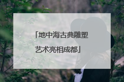 地中海古典雕塑艺术亮相成都