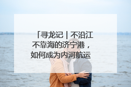 寻龙记｜不沿江不靠海的济宁港，如何成为内河航运的“绝对主力”