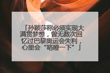 孙颖莎称必须实现大满贯梦想，曾无数次回忆过巴黎奥运会失利，心里会“咯噔一下”