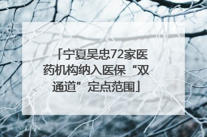 宁夏吴忠72家医药机构纳入医保“双通道”定点范围