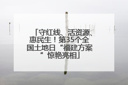 守红线、活资源、惠民生！第35个全国土地日“福建方案”惊艳亮相