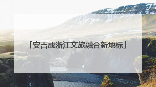 安吉成浙江文旅融合新地标
