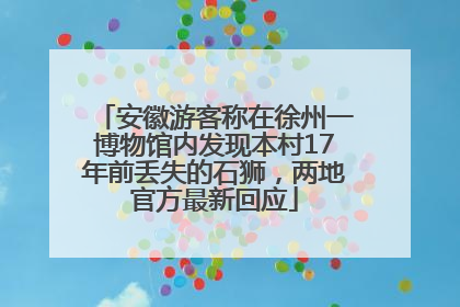 安徽游客称在徐州一博物馆内发现本村17年前丢失的石狮，两地官方最新回应