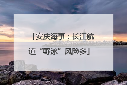 安庆海事：长江航道“野泳”风险多