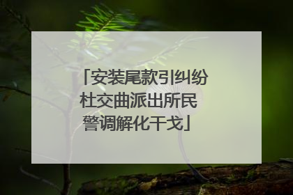 安装尾款引纠纷 杜交曲派出所民警调解化干戈