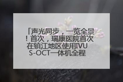 声光同步,一览全景!首次,瑞康医院首次在镇江地区使用IVUS-OCT一体机全程指导冠脉介入手术