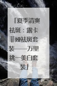 夏季清爽祛斑：露卡菲娅祛斑套装——万里挑一美白套装