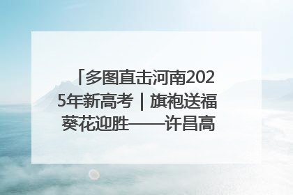 多图直击河南2025年新高考｜旗袍送福 葵花迎胜——许昌高考首日拉开帷幕