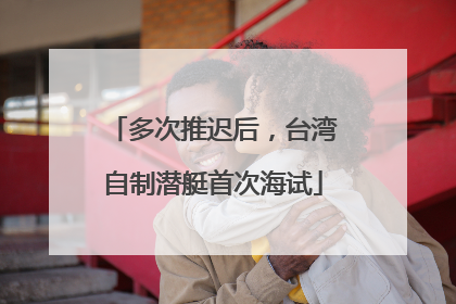 多次推迟后，台湾自制潜艇首次海试