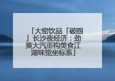 大窑饮品「破圈」长沙夜经济：劲爽大汽重构美食江湖味觉坐标系