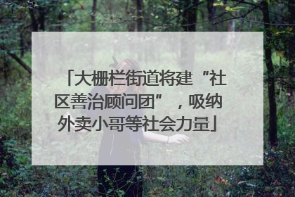 大栅栏街道将建“社区善治顾问团”，吸纳外卖小哥等社会力量