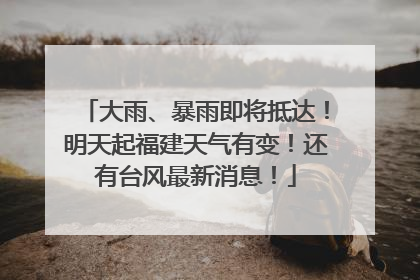 大雨、暴雨即将抵达！明天起福建天气有变！还有台风最新消息！