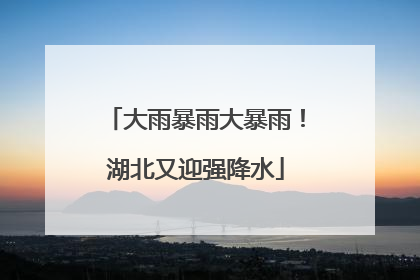 大雨暴雨大暴雨！湖北又迎强降水
