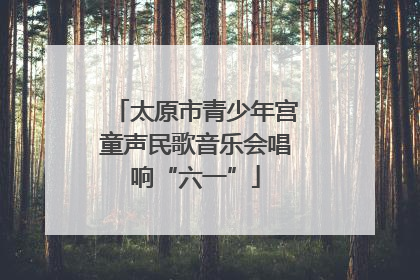 太原市青少年宫童声民歌音乐会唱响“六一”