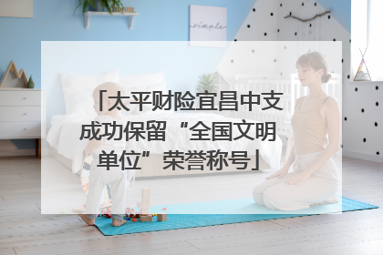太平财险宜昌中支成功保留“全国文明单位”荣誉称号