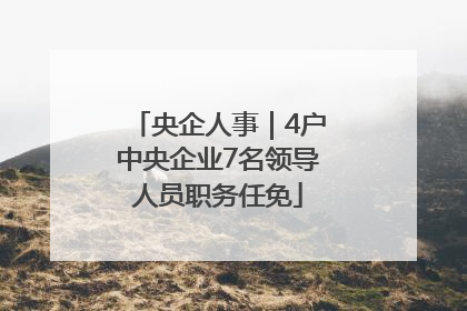 央企人事｜4户中央企业7名领导人员职务任免
