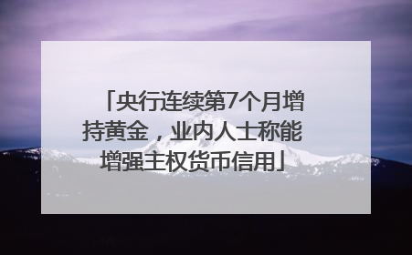 央行连续第7个月增持黄金，业内人士称能增强主权货币信用