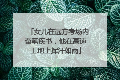 女儿在远方考场内奋笔疾书，他在高速工地上挥汗如雨