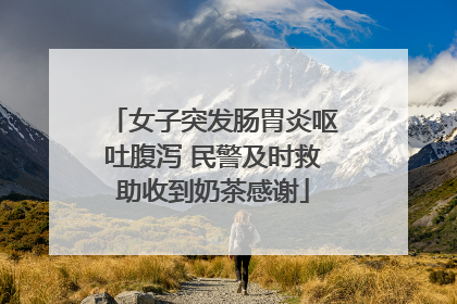 女子突发肠胃炎呕吐腹泻 民警及时救助收到奶茶感谢