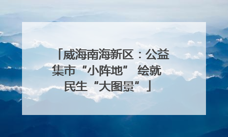 威海南海新区：公益集市“小阵地” 绘就民生“大图景”