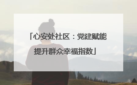 心安处社区：党建赋能 提升群众幸福指数
