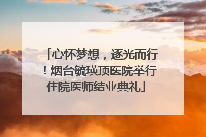 心怀梦想，逐光而行！烟台毓璜顶医院举行住院医师结业典礼