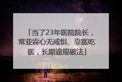 当了23年医院院长，常亚霖心无戒惧、靠医吃医，长期逾规破法