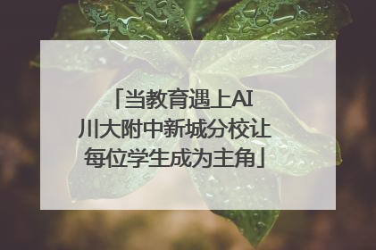 当教育遇上AI 川大附中新城分校让每位学生成为主角