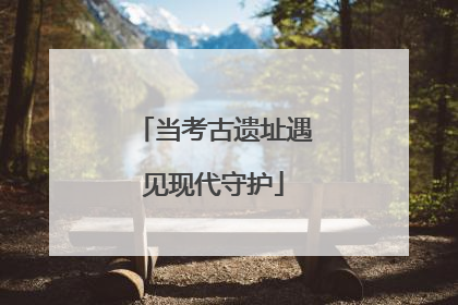 当考古遗址遇见现代守护