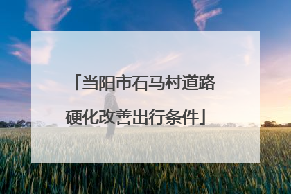 当阳市石马村道路硬化改善出行条件